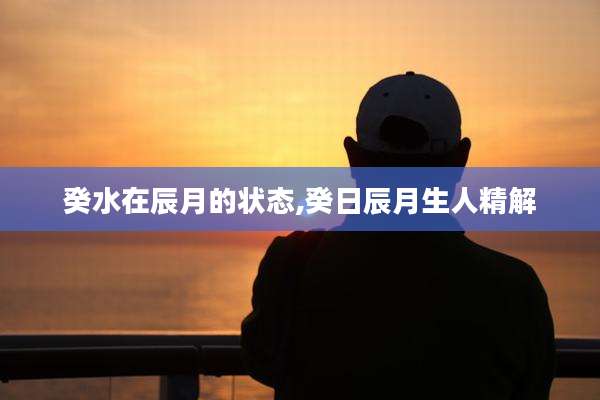 癸水在辰月的状态,癸日辰月生人精解