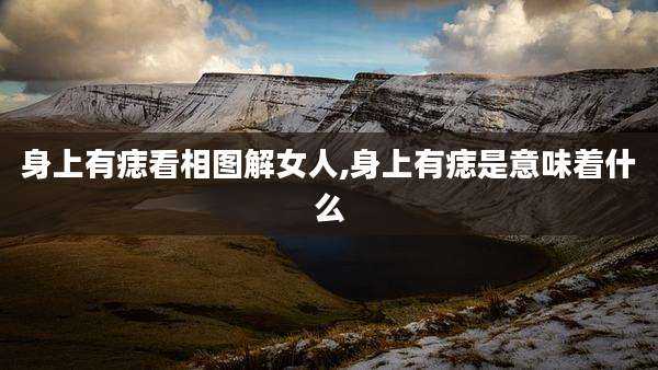 身上有痣看相图解女人,身上有痣是意味着什么
