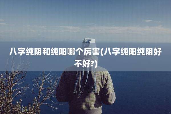 八字纯阴和纯阳哪个厉害(八字纯阳纯阴好不好?)
