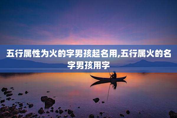 五行属性为火的字男孩起名用,五行属火的名字男孩用字