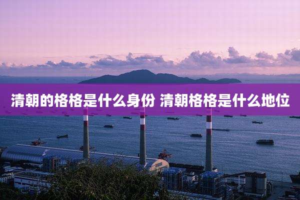 清朝的格格是什么身份 清朝格格是什么地位