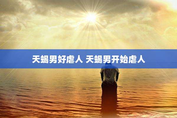 天蝎男好虐人 天蝎男开始虐人
