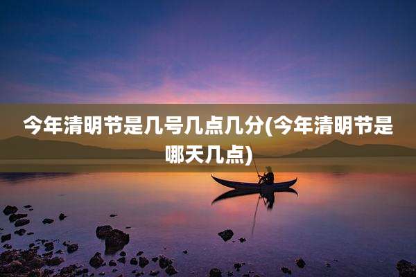 今年清明节是几号几点几分(今年清明节是哪天几点)