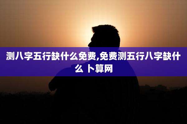测八字五行缺什么免费,免费测五行八字缺什么 卜算网