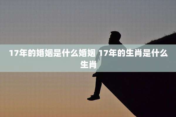 17年的婚姻是什么婚姻 17年的生肖是什么生肖