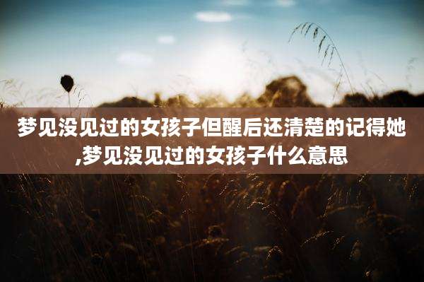梦见没见过的女孩子但醒后还清楚的记得她,梦见没见过的女孩子什么意思