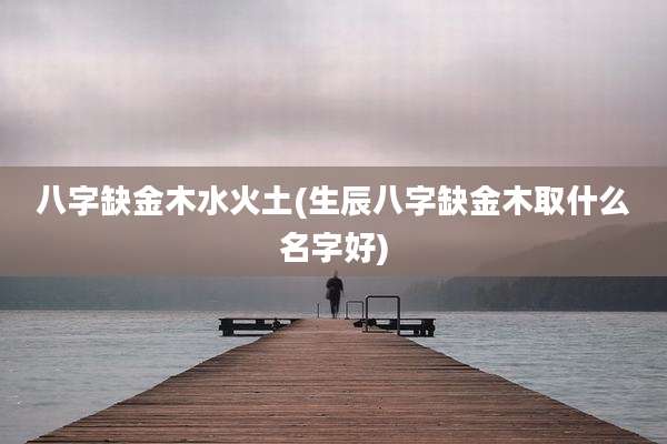 八字缺金木水火土(生辰八字缺金木取什么名字好)