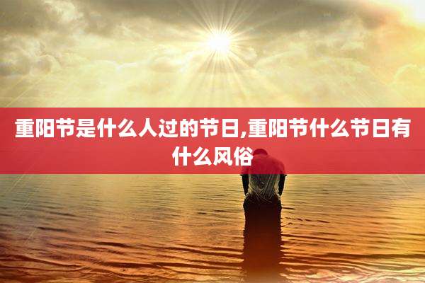 重阳节是什么人过的节日,重阳节什么节日有什么风俗