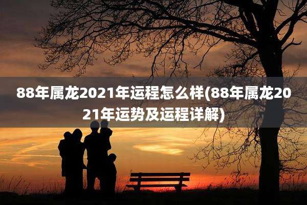 88年属龙2021年运程怎么样(88年属龙2021年运势及运程详解)
