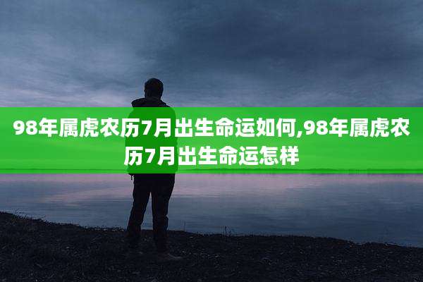 98年属虎农历7月出生命运如何,98年属虎农历7月出生命运怎样