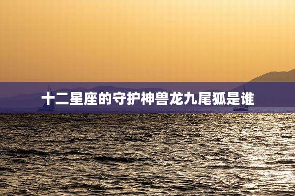 十二星座的守护神兽龙九尾狐是谁