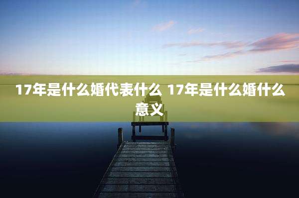17年是什么婚代表什么 17年是什么婚什么意义
