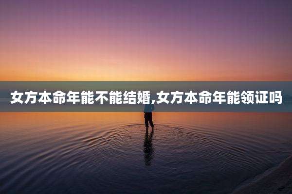 女方本命年能不能结婚,女方本命年能领证吗