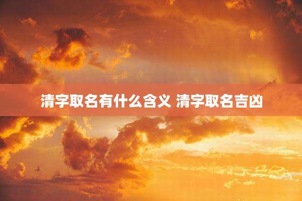 清字取名有什么含义 清字取名吉凶