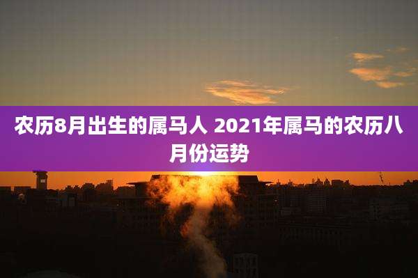 农历8月出生的属马人 2021年属马的农历八月份运势