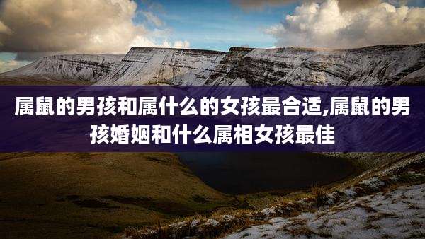 属鼠的男孩和属什么的女孩最合适,属鼠的男孩婚姻和什么属相女孩最佳
