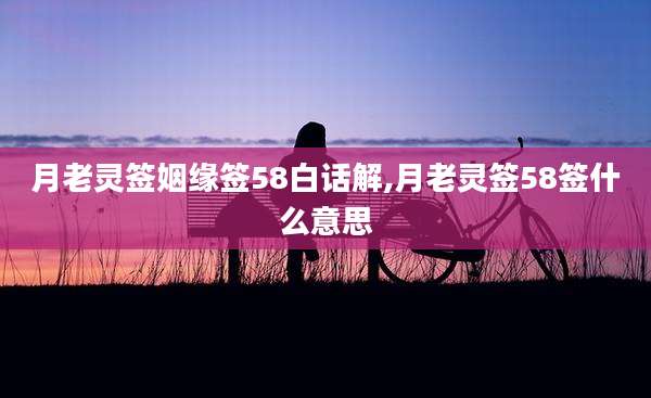 月老灵签姻缘签58白话解,月老灵签58签什么意思