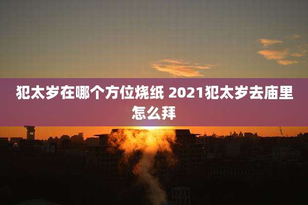 犯太岁在哪个方位烧纸 2021犯太岁去庙里怎么拜