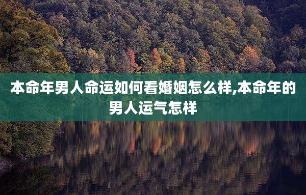 本命年男人命运如何看婚姻怎么样,本命年的男人运气怎样