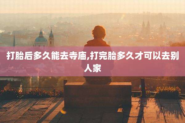 打胎后多久能去寺庙,打完胎多久才可以去别人家