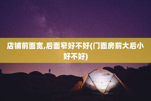 店铺前面宽,后面窄好不好(门面房前大后小好不好)