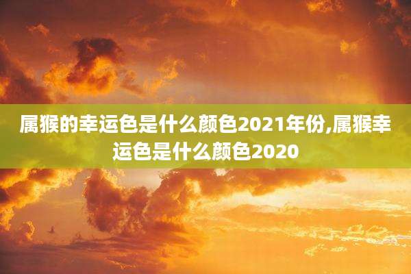 属猴的幸运色是什么颜色2021年份,属猴幸运色是什么颜色2020
