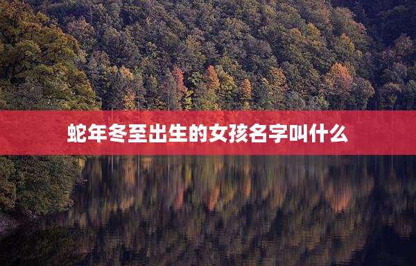 蛇年冬至出生的女孩名字叫什么