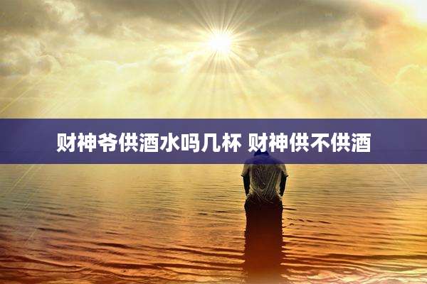 财神爷供酒水吗几杯 财神供不供酒