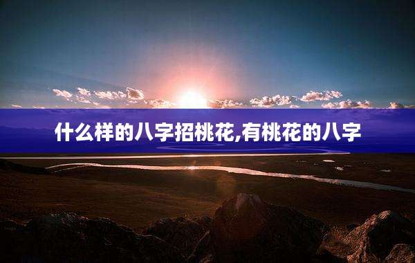 什么样的八字招桃花,有桃花的八字