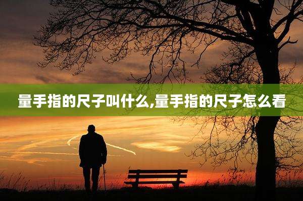 量手指的尺子叫什么,量手指的尺子怎么看
