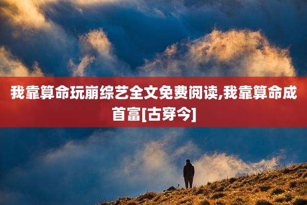 我靠算命玩崩综艺全文免费阅读,我靠算命成首富[古穿今]