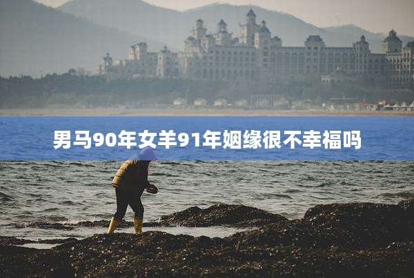 男马90年女羊91年姻缘很不幸福吗