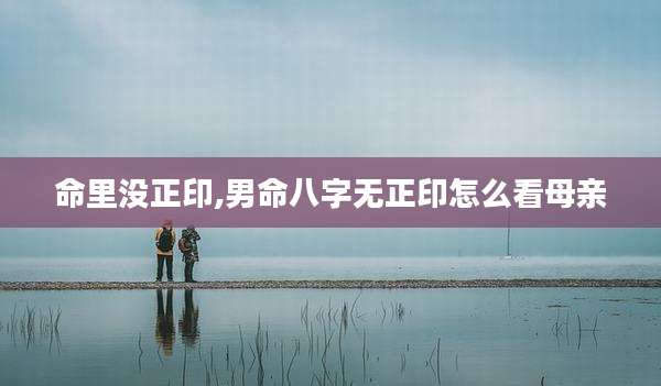 命里没正印,男命八字无正印怎么看母亲