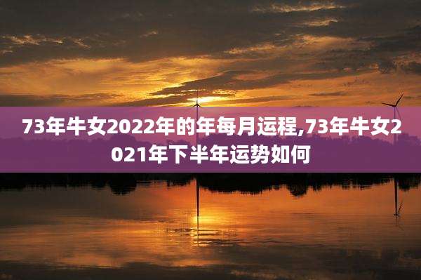 73年牛女2022年的年每月运程,73年牛女2021年下半年运势如何