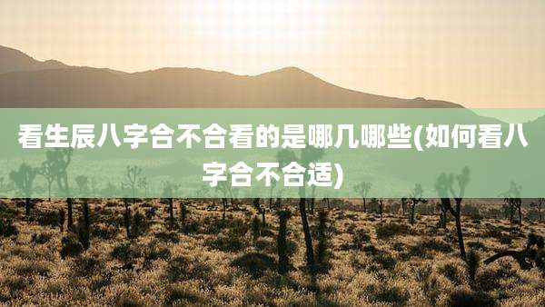 看生辰八字合不合看的是哪几哪些(如何看八字合不合适)