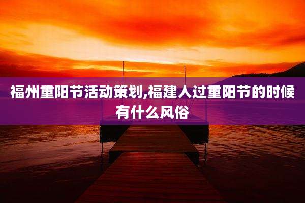 福州重阳节活动策划,福建人过重阳节的时候有什么风俗