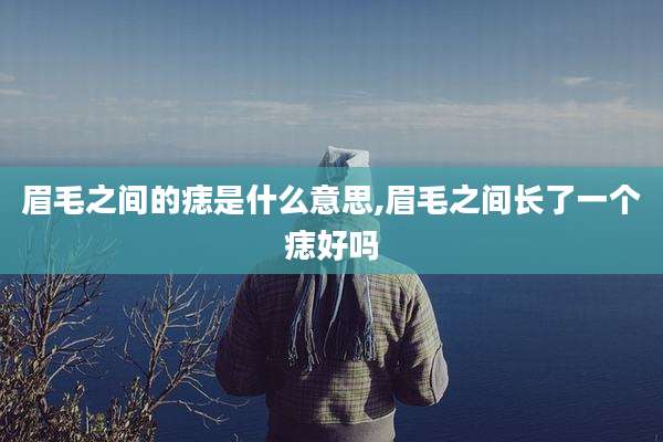 眉毛之间的痣是什么意思,眉毛之间长了一个痣好吗