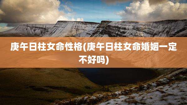 庚午日柱女命性格(庚午日柱女命婚姻一定不好吗)