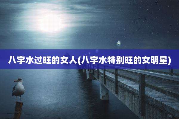 八字水过旺的女人(八字水特别旺的女明星)