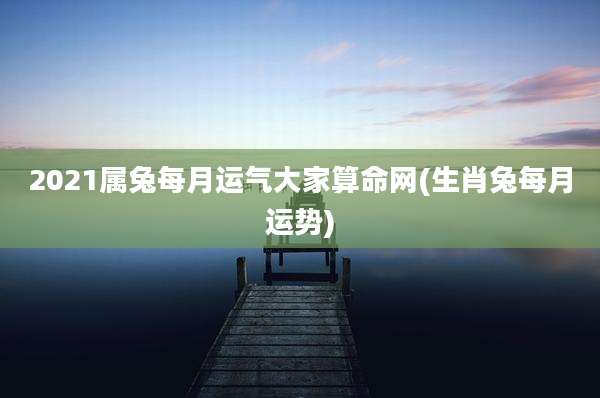 2021属兔每月运气大家算命网(生肖兔每月运势)
