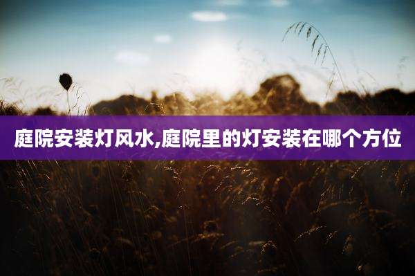 庭院安装灯风水,庭院里的灯安装在哪个方位
