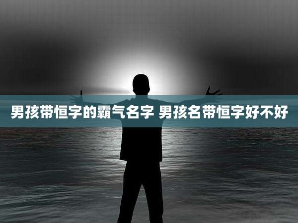 男孩带恒字的霸气名字 男孩名带恒字好不好