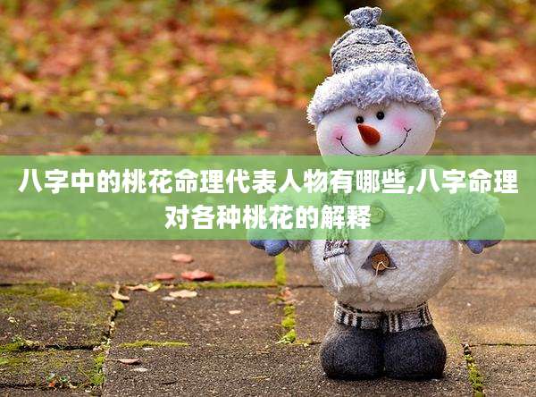 八字中的桃花命理代表人物有哪些,八字命理对各种桃花的解释