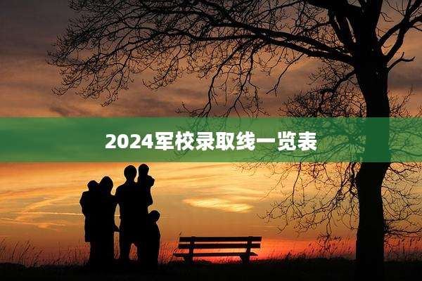 2024军校录取线一览表