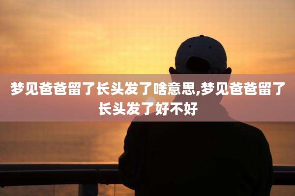 梦见爸爸留了长头发了啥意思,梦见爸爸留了长头发了好不好