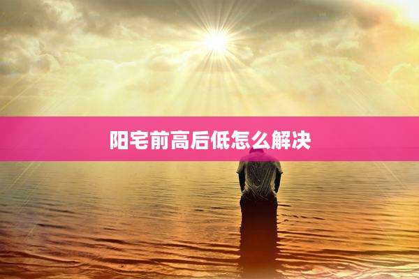 阳宅前高后低怎么解决