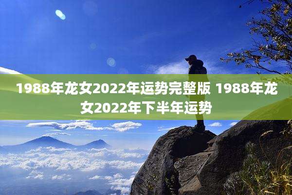 1988年龙女2022年运势完整版 1988年龙女2022年下半年运势