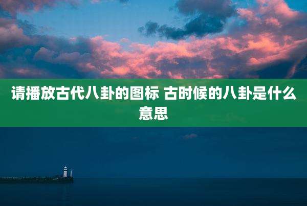请播放古代八卦的图标 古时候的八卦是什么意思