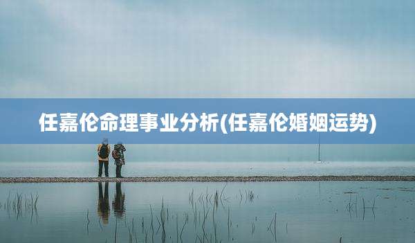 任嘉伦命理事业分析(任嘉伦婚姻运势)