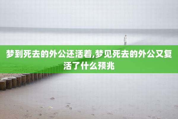 梦到死去的外公还活着,梦见死去的外公又复活了什么预兆
